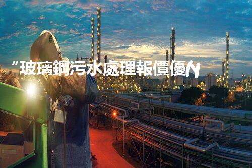 “玻璃鋼污水處理報價優(yōu)，環(huán)保效益顯著彰顯”